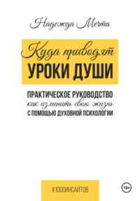 Куда приводят уроки души. Как изменить свою жизнь с помощью духовной психологии - Надежда Мечта