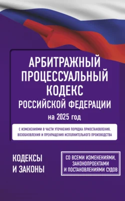 Арбитражный процессуальный кодекс Российской Федерации на 2025 год. Со всеми изменениями, законопроектами и постановлениями судов - Сборник