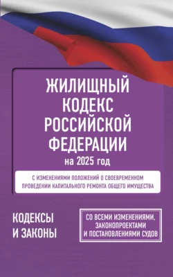 Жилищный кодекс Российской Федерации на 2025 год. Со всеми изменениями, законопроектами и постановлениями судов - Сборник