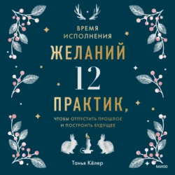 Время исполнения желаний: 12 практик, чтобы отпустить прошлое и построить будущее - Танья Кёлер