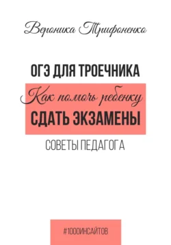 ОГЭ для троечника. Как помочь ребёнку сдать экзамены. Советы педагога - Вероника Трифоненко