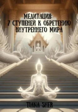 Медитация: 7 ступеней к обретению внутреннего мира - Tiana Sher