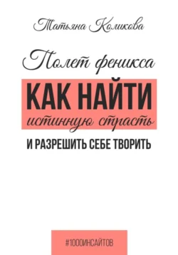 Полет феникса. Как найти истинную страсть и разрешить себе творить - Татьяна Коликова