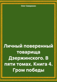 Личный поверенный товарища Дзержинского. В пяти томах. Книга 4. Гром победы - Олег Северюхин