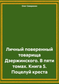 Личный поверенный товарища Дзержинского. В пяти томах. Книга 5. Поцелуй креста - Олег Северюхин