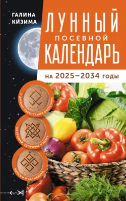 Лунный посевной календарь садовода и огородника на 2025–2034 гг. с древнеславянскими оберегами на урожай, здоровье и удачу - Галина Кизима