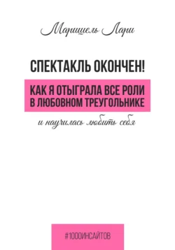 Спектакль окончен! Как Я отыграла все роли в любовном треугольнике и научилась любить себя - Маришель Лари