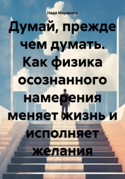 Думай, прежде чем думать. Как физика осознанного намерения меняет жизнь и исполняет желания - Надя Маркелла