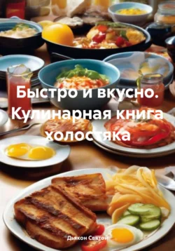 Быстро и вкусно. Кулинарная книга холостяка - Дьякон Святой