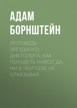 Исповедь звездного диетолога. Как похудеть навсегда, ни в чем себе не отказывая, аудиокнига Адама Борнштейна. ISDN71111443