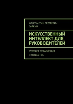 Искусственный интеллект для руководителей. Будущее управления и общества - Константин Савкин