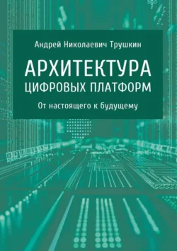 Архитектура цифровых платформ. От настоящего к будущему - Андрей Трушкин