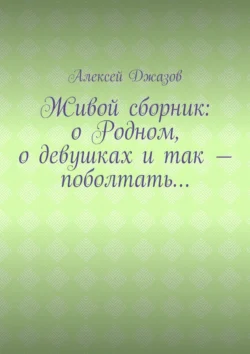 Живой сборник: о Родном, о девушках и так – поболтать… - Алексей Джазов