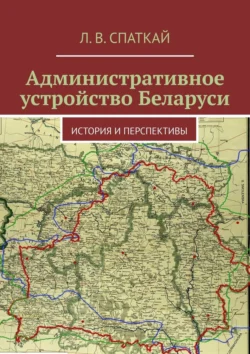 Административное устройство Беларуси. История и перспективы - Леонид Спаткай