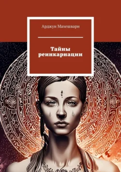 Тайны реинкарнации. Путешествие души сквозь время и пространства - Арджун Махешвари