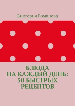 Блюда на каждый день: 50 быстрых рецептов - Виктория Романова