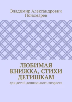 Любимая книжка, стихи детишкам. Для детей дошкольного возраста - Владимир Пономарев