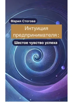 Интуиция предпринимателя: Шестое чувство успеха - Мария Стогова