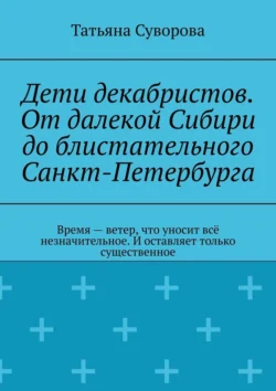 Дети декабристов. От далекой Сибири до блистательного Санкт-Петербурга. Время – ветер, что уносит всё незначительное. И оставляет только существенное, аудиокнига Татьяны Суворовой. ISDN71112652