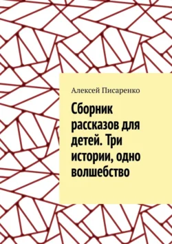 Cборник рассказов для детей. Три истории, одно волшебство - Алексей Писаренко