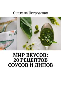 Мир вкусов: 20 рецептов соусов и дипов - Снежана Петровская