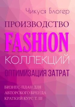 Производство Fashion-коллекций. Оптимизация затрат. Бизнес-план для авторского бренда Краткий курс Т. III - Чикуся Блогер