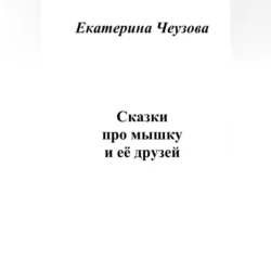 Сказки про мышку и её друзей - Екатерина Чеузова