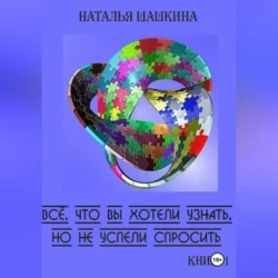 Всё, что вы хотели узнать, но не успели спросить. Книга 1, аудиокнига Натальи Шашкиной. ISDN71115259