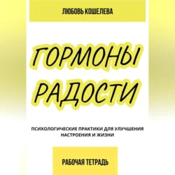 Гормоны радости. Психологические практики для улучшения настроения и жизни. (Рабочая тетрадь) - Любовь Кошелева