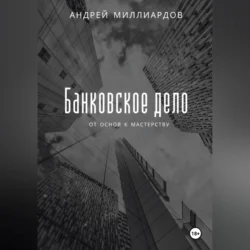 Банковское дело: от основ к мастерству - Андрей Миллиардов