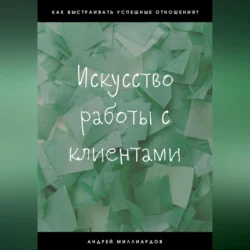 Искусство работы с клиентами - Андрей Миллиардов