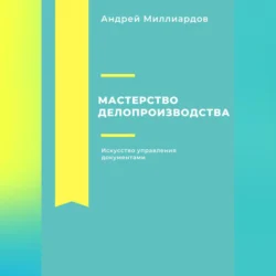 Мастерство делопроизводства: Искусство управления документами - Андрей Миллиардов