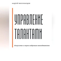 Управление талантами: Искусство и наука кадрового менеджмента - Андрей Миллиардов