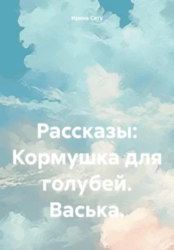 Рассказы. Кормушка для голубей. Васька. - Ирина Сату