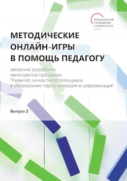 Методические онлайн-игры в помощь педагогу. Авторские разработки магистрантов программы «Развитие личностного потенциала в образовании: персонализация и цифровизация». Выпуск 2 - Сборник