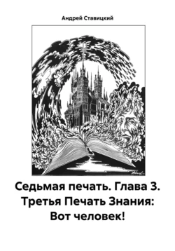 Седьмая печать. Глава 3. Третья Печать Знания: Вот человек! - Андрей Ставицкий