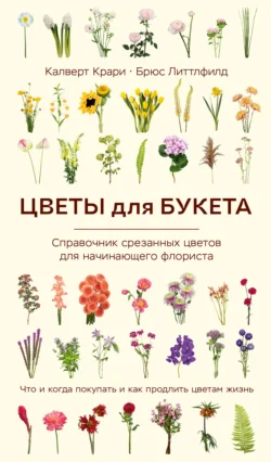 Цветы для букета. Справочник срезанных цветов для начинающего флориста. Что и когда покупать и как продлить цветам жизнь - Калверт Крари