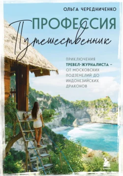 Профессия – путешественник. Приключения тревел-журналиста – от московских подземелий до индонезийских драконов - Ольга Чередниченко