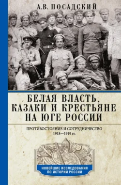 Белая власть, казаки и крестьяне на Юге России. Противостояние и сотрудничество. 1918—1919 - Антон Посадский