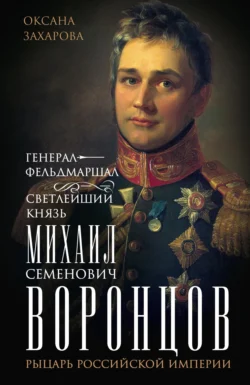 Генерал-фельдмаршал светлейший князь Михаил Семенович Воронцов. Рыцарь Российской империи - Оксана Захарова