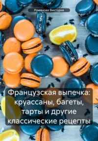 Французская выпечка: круассаны, багеты, тарты и другие классические рецепты - Романова Виктория