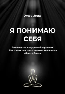 Я понимаю себя. Руководство к внутренней гармонии: Как справиться с негативными эмоциями и обрести баланс - Ольга Эмир