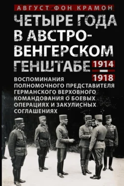 Четыре года в австро-венгерском Генштабе. Воспоминания полномочного представителя германского Верховного командования о боевых операциях и закулисных соглашениях. 1914—1918 - Август фон Крамон