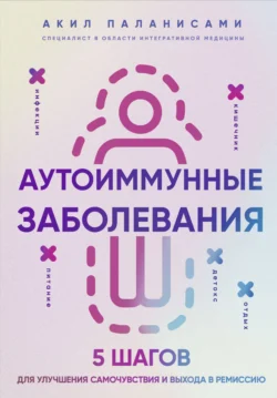 Аутоиммунные заболевания. 5 шагов для улучшения самочувствия и выхода в ремиссию - Акил Паланисами