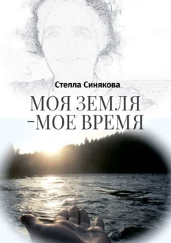 Моя земля – мое время - Стелла Синякова