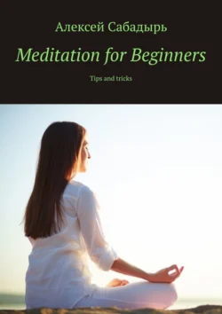 Meditation for Beginners. Tips and tricks - Алексей Сабадырь