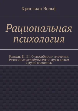 Рациональная психология. Разделы II, III. О способности влечения. Различные атрибуты души, дух в целом и души животных, аудиокнига Христиана Вольфа. ISDN71140321