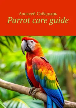 Parrot care guide, Алексея Сабадыря аудиокнига. ISDN71140423