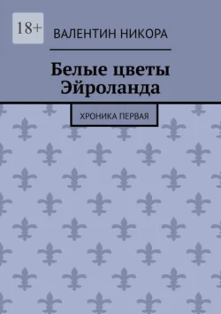 Белые цветы Эйроланда. Хроника первая - Валентин Никора