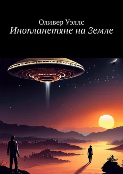 Инопланетяне на Земле. Новые горизонты: руководство по взаимодействию с инопланетными цивилизациями - Оливер Уэллс